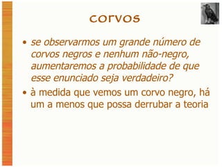 corvos se observarmos um grande número de corvos negros e nenhum não-negro, aumentaremos a probabilidade de que esse enunciado seja verdadeiro? à medida que vemos um corvo negro, há um a menos que possa derrubar a teoria 
