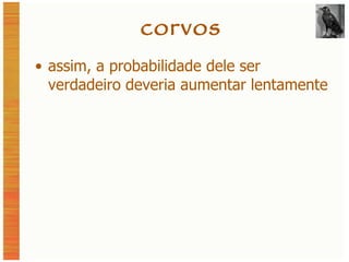corvos assim, a probabilidade dele ser verdadeiro deveria aumentar lentamente 