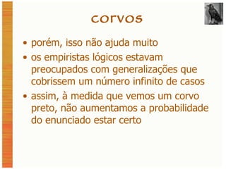 corvos porém, isso não ajuda muito os empiristas lógicos estavam preocupados com generalizações que cobrissem um número infinito de casos assim, à medida que vemos um corvo preto, não aumentamos a probabilidade do enunciado estar certo 