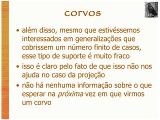 corvos além disso, mesmo que estivéssemos interessados em generalizações que cobrissem um número finito de casos, esse tipo de suporte é muito fraco isso é claro pelo fato de que isso não nos ajuda no caso da projeção não há nenhuma informação sobre o que esperar na  próxima  vez em que virmos um corvo 