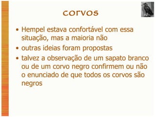 corvos Hempel estava confortável com essa situação, mas a maioria não outras ideias foram propostas talvez a observação de um sapato branco ou de um corvo negro confirmem ou não o enunciado de que todos os corvos são negros 