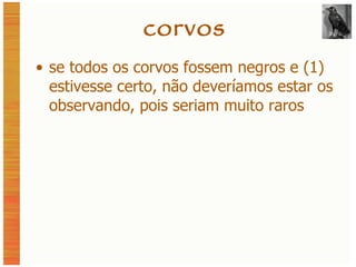 corvos se todos os corvos fossem negros e (1) estivesse certo, não deveríamos estar os observando, pois seriam muito raros 