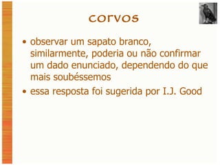 corvos observar um sapato branco, similarmente, poderia ou não confirmar um dado enunciado, dependendo do que mais soubéssemos essa resposta foi sugerida por I.J. Good 