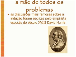 a mãe de todos os problemas as discussões mais famosas sobre a indução foram escritas pelo empirista escocês do século XVIII David Hume 