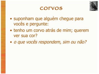 corvos suponham que alguém chegue para vocês e pergunte: tenho um corvo atrás de mim; querem ver sua cor? o que vocês respondem, sim ou não? 
