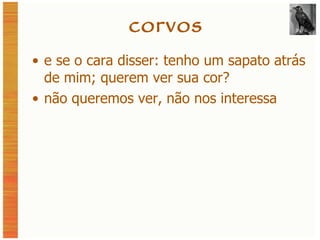 corvos e se o cara disser: tenho um sapato atrás de mim; querem ver sua cor? não queremos ver, não nos interessa 