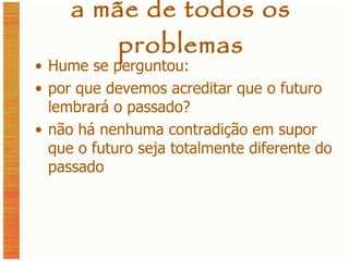 a mãe de todos os problemas Hume se perguntou: por que devemos acreditar que o futuro lembrará o passado? não há nenhuma contradição em supor que o futuro seja totalmente diferente do passado 