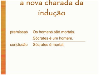 a nova charada da indução premissas Os homens são mortais. Sócrates é um homem. conclusão Sócrates é mortal. 