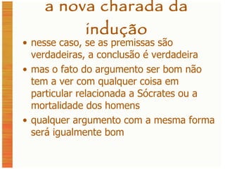 a nova charada da indução nesse caso, se as premissas são verdadeiras, a conclusão é verdadeira mas o fato do argumento ser bom não tem a ver com qualquer coisa em particular relacionada a Sócrates ou a mortalidade dos homens qualquer argumento com a mesma forma será igualmente bom 