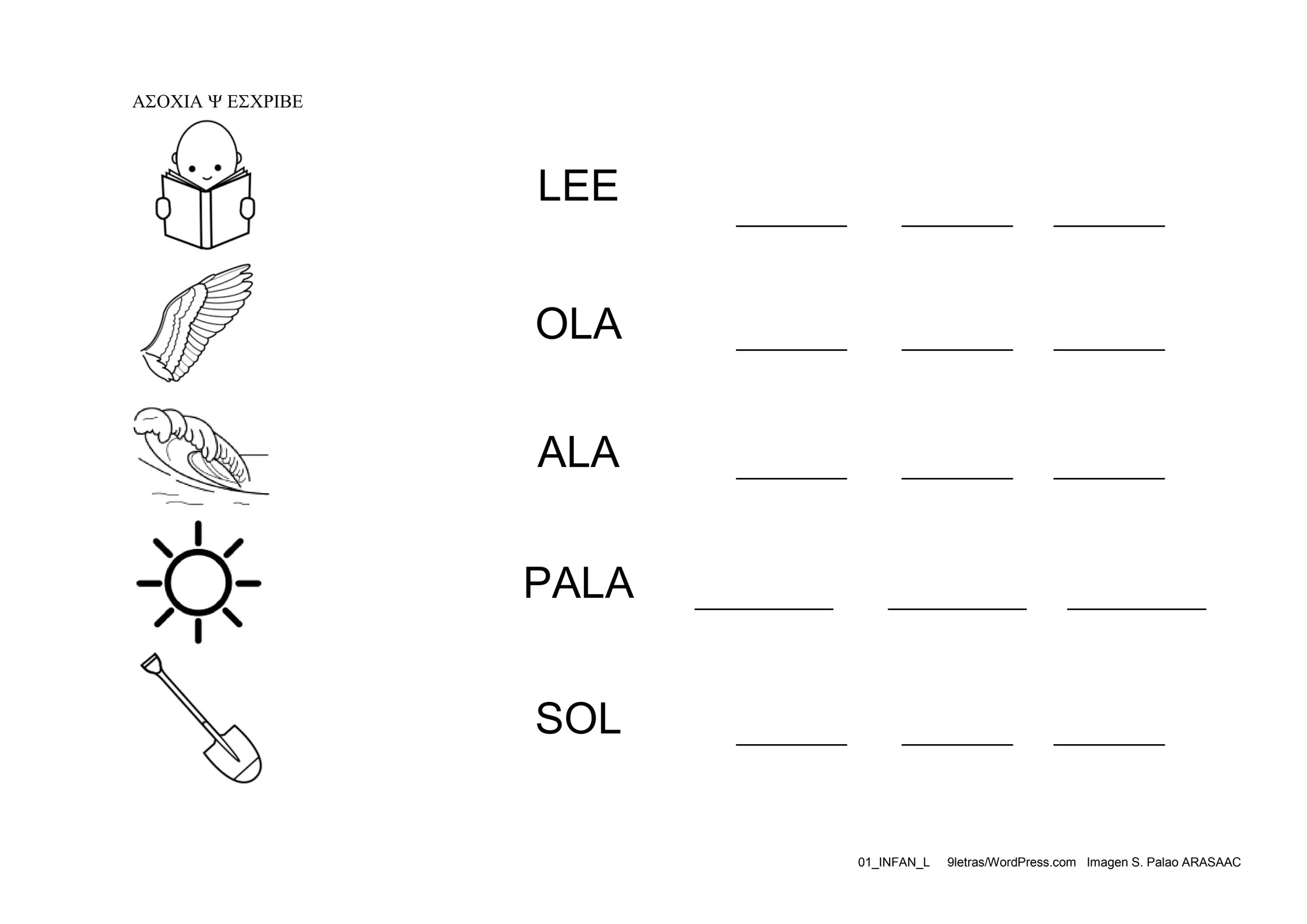 



LEE

________

________

________

________

ALA



________

OLA



________

________

________

________









PALA


__________

__________



SOL



__________

________

________

________



01_INFAN_L

9letras/WordPress.com Imagen S. Palao ARASAAC

 