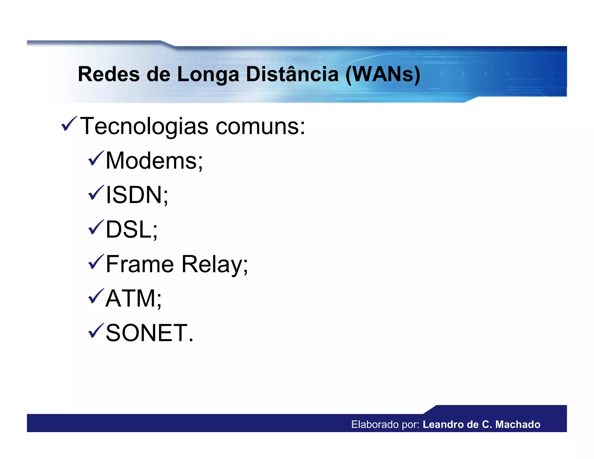 Redes de Longa Distância (WANs)

Tecnologias comuns:
 Modems;
 ISDN;
 DSL;
 Frame Relay;
 ATM;
 SONET.


                         Elaborado por: Leandro de C. Machado
 
