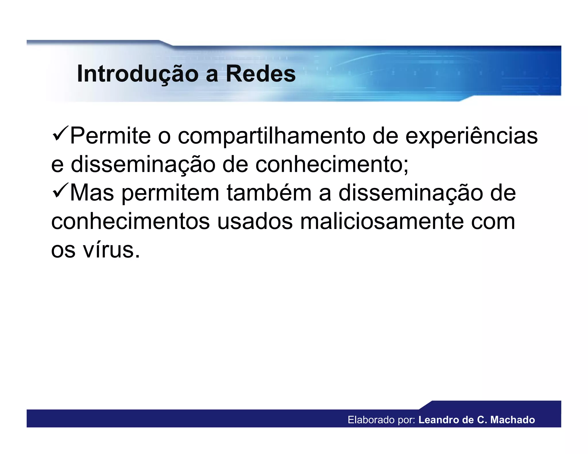 Introdução a Redes

Permite o compartilhamento de experiências
e disseminação de conhecimento;
Mas permitem também a disseminação de
conhecimentos usados maliciosamente com
os vírus.




                          Elaborado por: Leandro de C. Machado
 