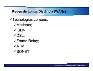 Redes de Longa Distância (WANs)

Tecnologias comuns:
 Modems;
 ISDN;
 DSL;
 Frame Relay;
 ATM;
 SONET.


                         Elaborado por: Leandro de C. Machado
 