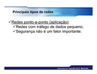 Principais tipos de redes


Redes ponto-a-ponto (aplicação)
 Redes com tráfego de dados pequeno;
 Segurança não é um fator importante.




                              Elaborado por: Leandro de C. Machado
 