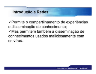 Introdução a Redes

Permite o compartilhamento de experiências
e disseminação de conhecimento;
Mas permitem também a disseminação de
conhecimentos usados maliciosamente com
os vírus.




                          Elaborado por: Leandro de C. Machado
 
