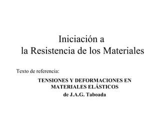 Iniciación a
la Resistencia de los Materiales
TENSIONES Y DEFORMACIONES EN
MATERIALES ELÁSTICOS
de J.A.G. Taboada
Texto de referencia:
 