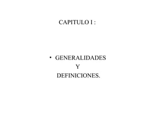 CAPITULO I :
• GENERALIDADES
Y
DEFINICIONES.
 