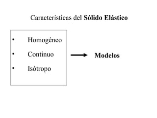 Características del Sólido Elástico
• Homogéneo
• Continuo
• Isótropo
Modelos
 
