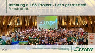 European Students of Industrial Engineering and Management
www.estiem.org
Initiating a LSS Project - Let’s get started!
for publication
1
 