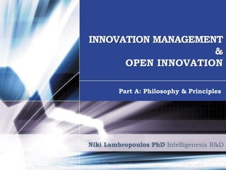 INNOVATION MANAGEMENT
                    &
      OPEN INNOVATION

        Part A: Philosophy & Principles




Niki Lambropoulos PhD Intelligenesis R&D
 
