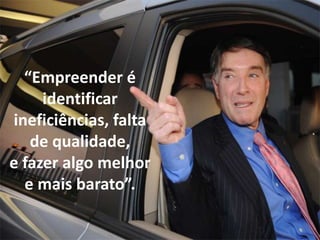 “Empreender é
     identificar
ineficiências, falta
   de qualidade,
e fazer algo melhor
  e mais barato”.
 