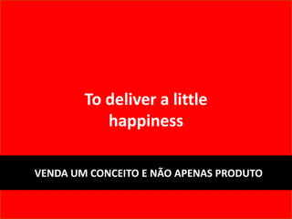 To deliver a little
           happiness

VENDA UM CONCEITO E NÃO APENAS PRODUTO
 