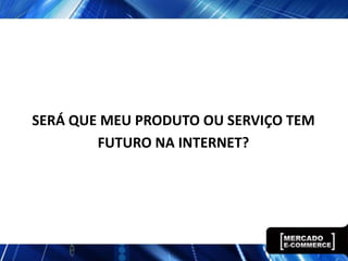 SERÁ QUE MEU PRODUTO OU SERVIÇO TEM
        FUTURO NA INTERNET?
 