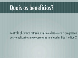 Quais os benefícios?
Controle glicêmico retarda o início e desacelera a progressão
das complicações microvasculares no diabetes tipo 1 e tipo 2.
 