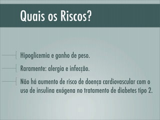 Quais os Riscos?
Hipoglicemia e ganho de peso.
Raramente: alergia e infecção.
Não há aumento de risco de doença cardiovascular com o
uso de insulina exógena no tratamento de diabetes tipo 2.
 