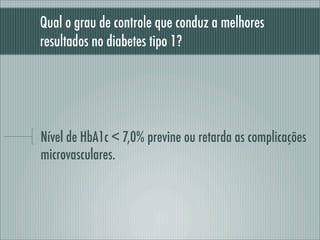 Qual o grau de controle que conduz a melhores
resultados no diabetes tipo 1?
Nível de HbA1c < 7,0% previne ou retarda as complicações
microvasculares.
 