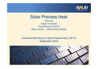 Solar Process Heat
Potential
Target industries
Experiences of SOLID
Best practice – Meat factory Berger
Industrial Workshop on Solar Process Heat, 25th of
September 2015
 