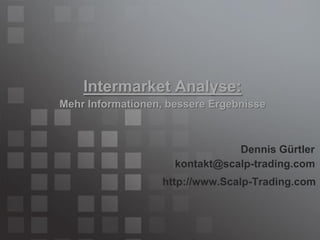Intermarket Analyse:
Mehr Informationen, bessere Ergebnisse



                                Dennis Gürtler
                     kontakt@scalp-trading.com
                  http://www.Scalp-Trading.com
 