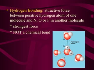 Hydrogen Bonding:  attractive force between positive hydrogen atom of one molecule and N, O or F in another molecule * strongest force * NOT a chemical bond 
