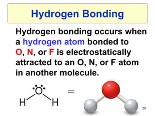20
Hydrogen Bonding
Hydrogen bonding occurs when
a hydrogen atom bonded to
O, N, or F is electrostatically
attracted to an O, N, or F atom
in another molecule.
 