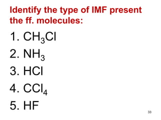 Identify the type of IMF present
the ff. molecules:
1. CH3Cl
2. NH3
3. HCl
4. CCl4
5. HF 33
 