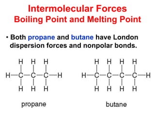 39
Intermolecular Forces
Boiling Point and Melting Point
• Both propane and butane have London
dispersion forces and nonpolar bonds.
 