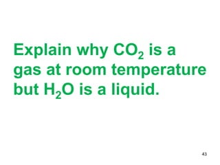 Explain why CO2 is a
gas at room temperature
but H2O is a liquid.
43
 