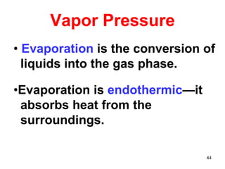 44
Vapor Pressure
• Evaporation is the conversion of
liquids into the gas phase.
•Evaporation is endothermic—it
absorbs heat from the
surroundings.
 