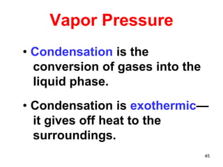 45
Vapor Pressure
• Condensation is the
conversion of gases into the
liquid phase.
• Condensation is exothermic—
it gives off heat to the
surroundings.
 
