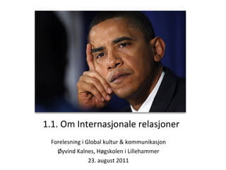 1.1. Om Internasjonale relasjoner Forelesning i Global kultur & kommunikasjon Øyvind Kalnes, Høgskolen i Lillehammer 23. august 2011 