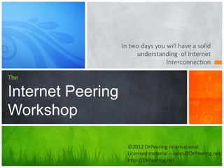 In	
  two	
  days	
  you	
  will	
  have	
  a	
  solid	
  
                           understanding	
  	
  of	
  Internet	
  
                                              Interconnec5on	
  

The

Internet Peering
Workshop

                      ©2012	
  DrPeering	
  Interna5onal	
  
                      Licensed	
  material	
  –	
  sales@DrPeering.net	
  
                      hBp://DrPeering.net	
  
 