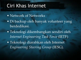 Ciri Khas Internet Network of Networks Di backup oleh banyak volunteer yang berdedikasi. Teknologi dikembangkan sendiri oleh  Internet Engineering Task Force  (IETF) Teknologi diarahkan oleh Internet  Engineering Steering Group  (IESG). 
