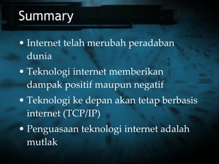 Summary Internet telah merubah peradaban dunia Teknologi internet memberikan dampak positif maupun negatif Teknologi ke depan akan tetap berbasis internet (TCP/IP) Penguasaan teknologi internet adalah mutlak 
