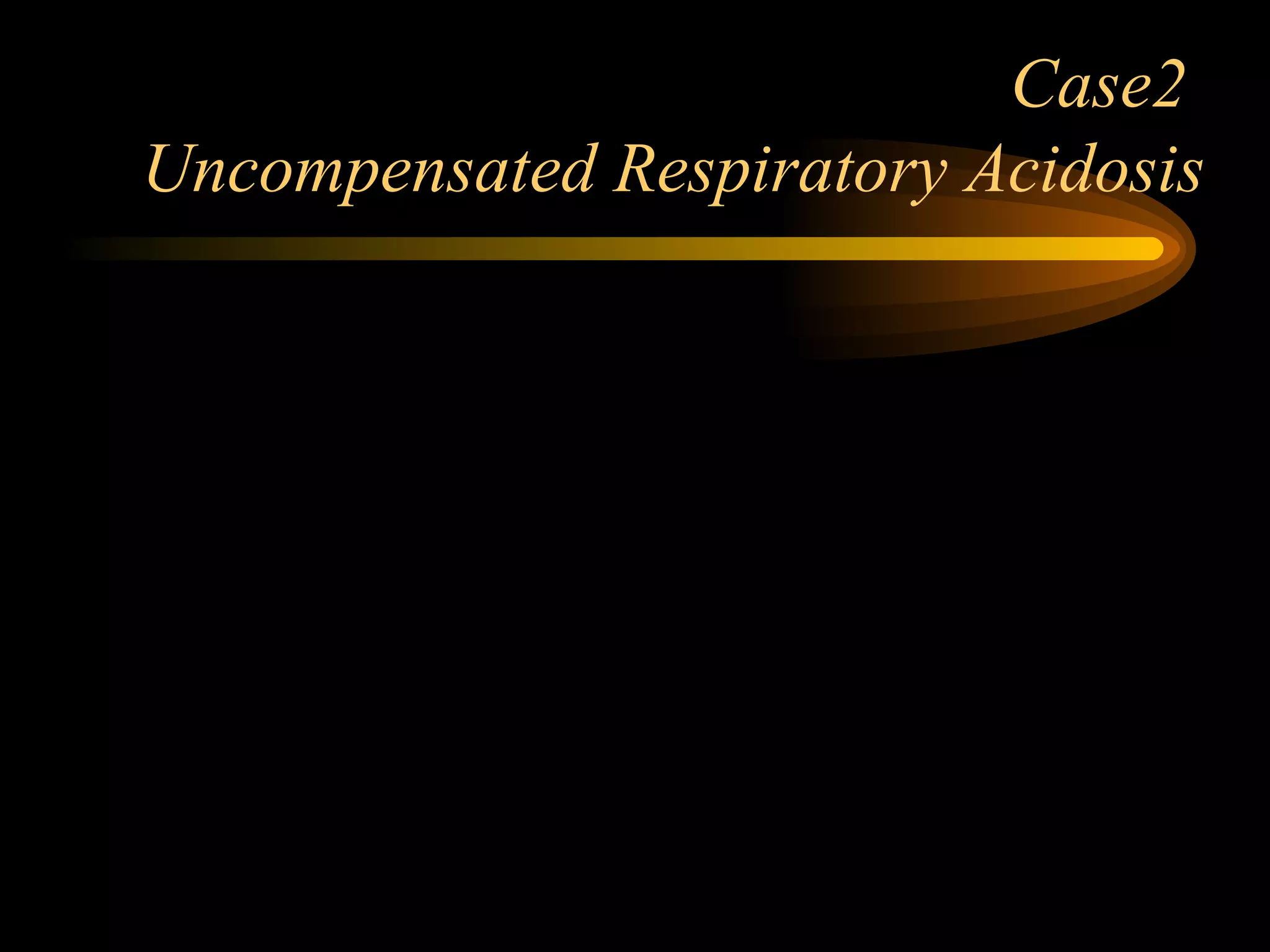 Case2  Uncompensated Respiratory Acidosis 
