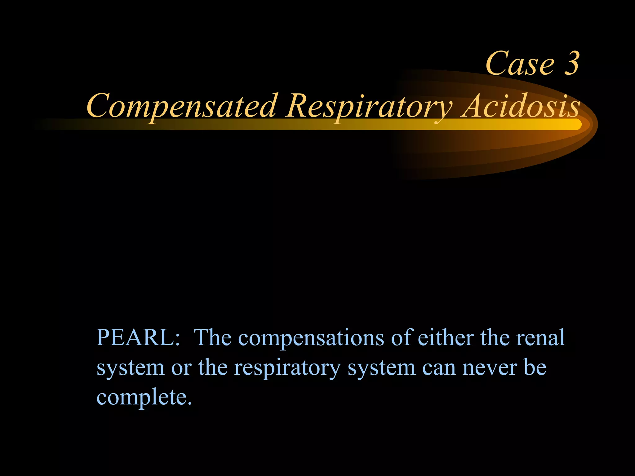 Case 3 Compensated Respiratory Acidosis PEARL:  The compensations of either the renal system or the respiratory system can never be complete.   