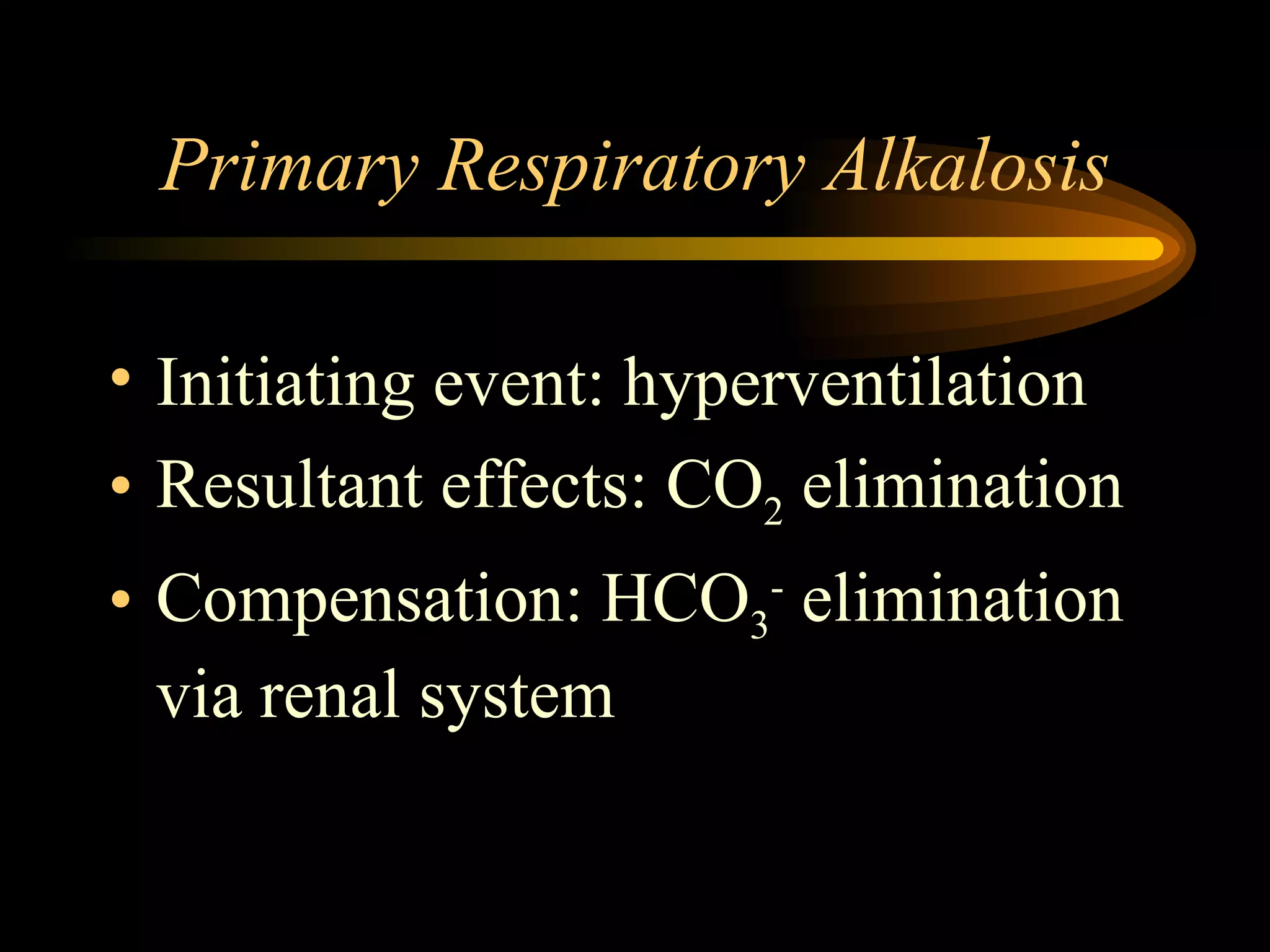 Primary Respiratory Alkalosis Initiating event: hyperventilation  Resultant effects: CO 2  elimination Compensation: HCO 3 -  elimination via renal system  