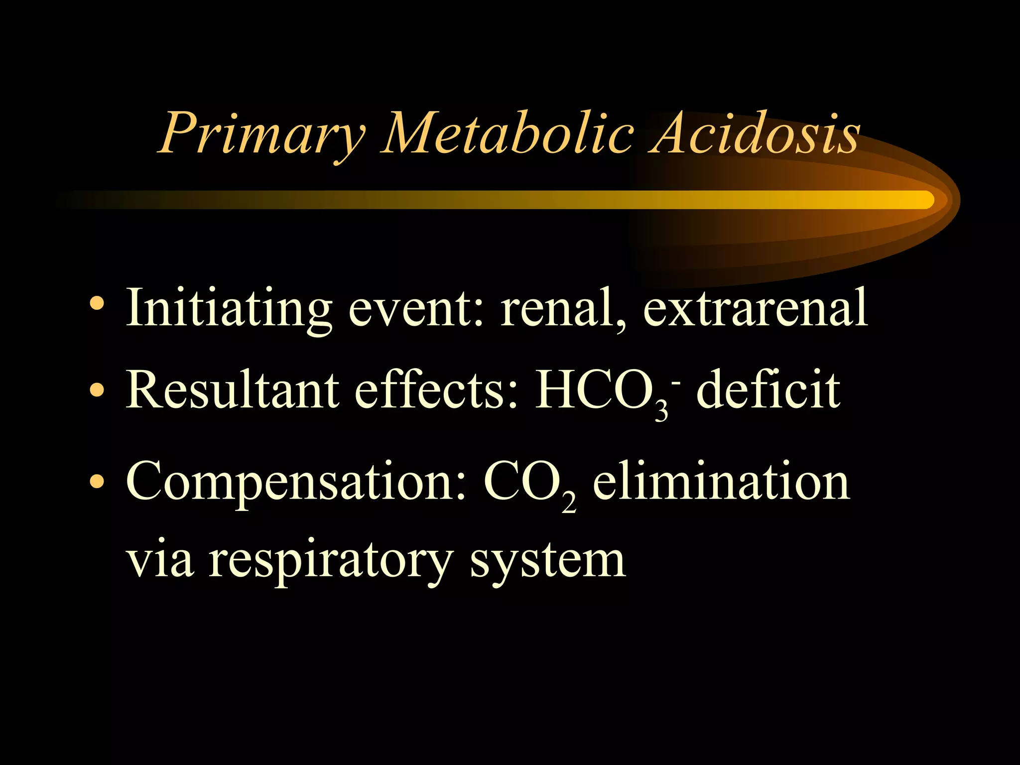Primary Metabolic Acidosis Initiating event: renal, extrarenal  Resultant effects: HCO 3 -  deficit Compensation: CO 2  elimination via respiratory system  