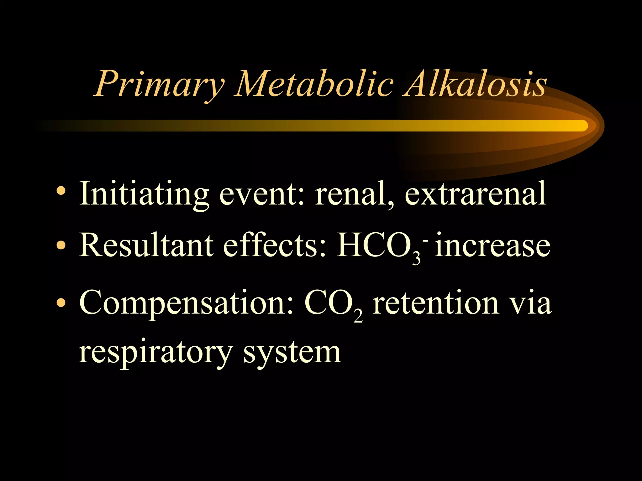 Primary Metabolic Alkalosis Initiating event: renal, extrarenal  Resultant effects: HCO 3 -  increase Compensation: CO 2  retention via respiratory system  