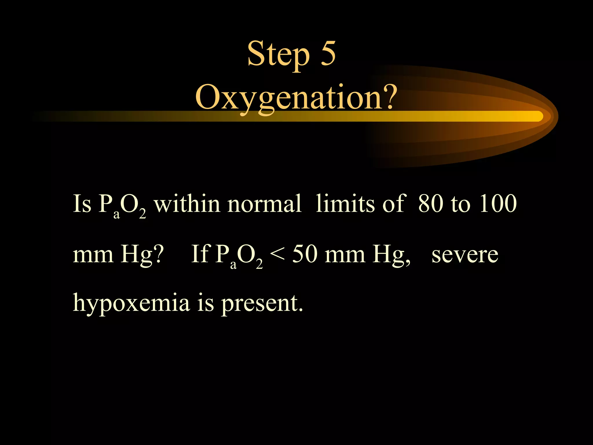 Step 5  Oxygenation? Is P a O 2  within normal  limits of  80 to 100 mm Hg?  If P a O 2  < 50 mm Hg,  severe hypoxemia is present.  