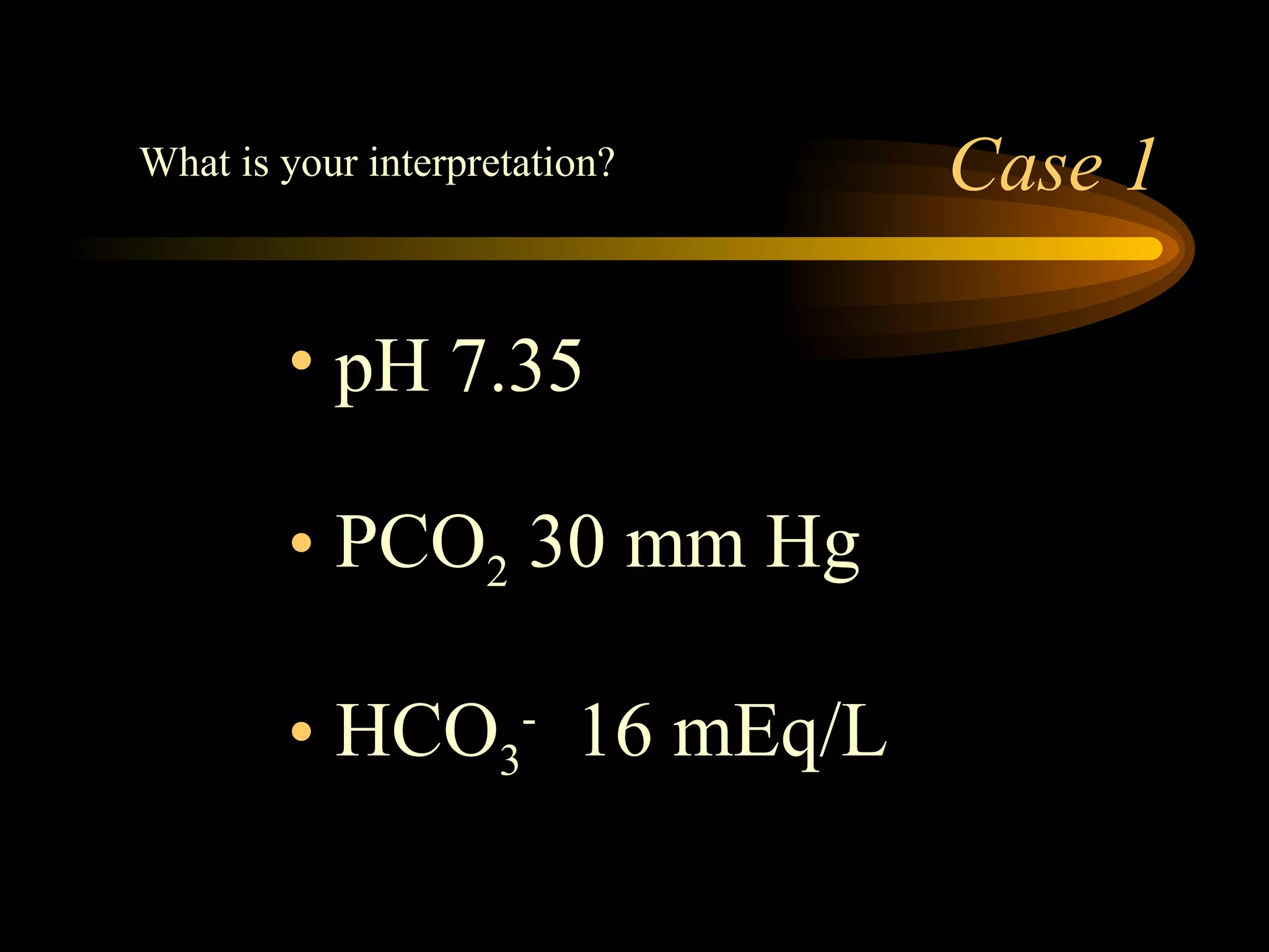 Case 1 pH 7.35 PCO 2  30 mm Hg HCO 3 -   16 mEq/L  What is your interpretation? 